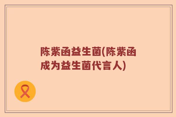 陈紫函益生菌(陈紫函成为益生菌代言人) 陈紫函益生菌(陈紫函成为益生菌代言人)