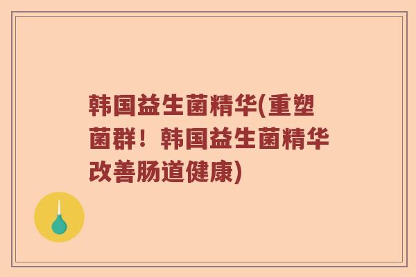 韩国益生菌精华(重塑菌群！韩国益生菌精华改善肠道健康)