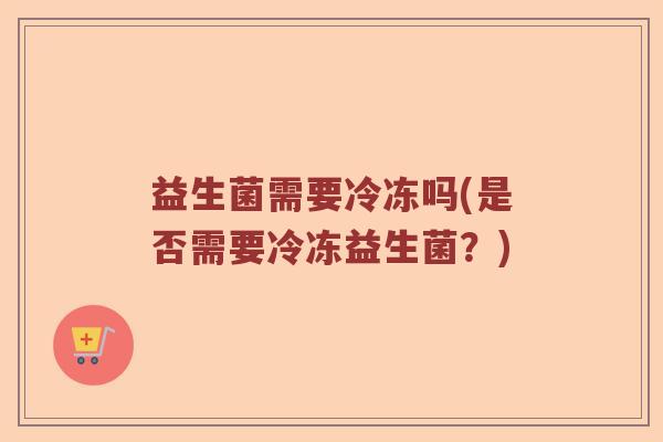 益生菌需要冷冻吗(是否需要冷冻益生菌？)