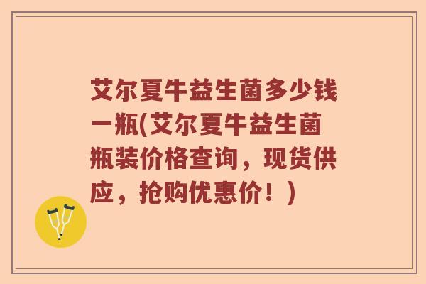 艾尔夏牛益生菌多少钱一瓶(艾尔夏牛益生菌瓶装价格查询，现货供应，抢购优惠价！)