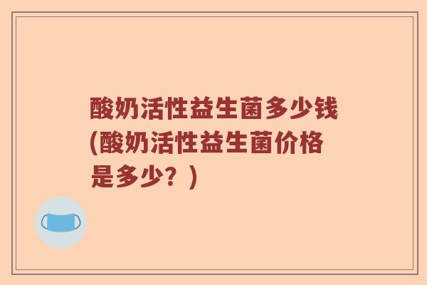 酸奶活性益生菌多少钱(酸奶活性益生菌价格是多少？)