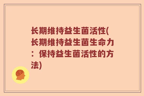 长期维持益生菌活性(长期维持益生菌生命力：保持益生菌活性的方法)