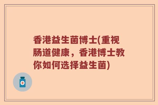 香港益生菌博士(重视肠道健康,香港博士教你如何选择益生菌) 香港益生菌博士(重视肠道健康,香港博士教你如何选择益生菌)