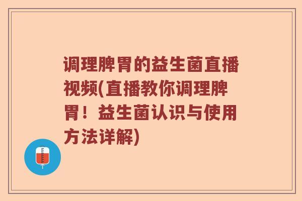 调理脾胃的益生菌直播视频(直播教你调理脾胃！益生菌认识与使用方法详解)