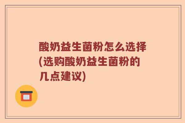 酸奶益生菌粉怎么选择(选购酸奶益生菌粉的几点建议)