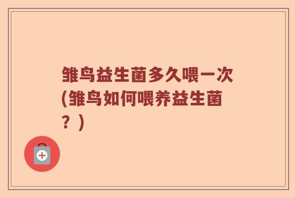 雏鸟益生菌多久喂一次(雏鸟如何喂养益生菌？)
