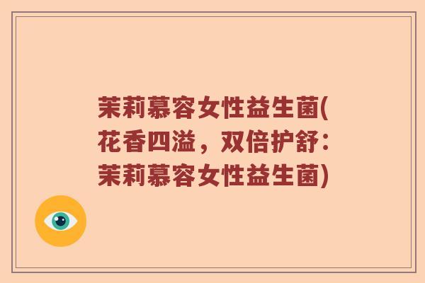 茉莉慕容女性益生菌(花香四溢，双倍护舒：茉莉慕容女性益生菌)