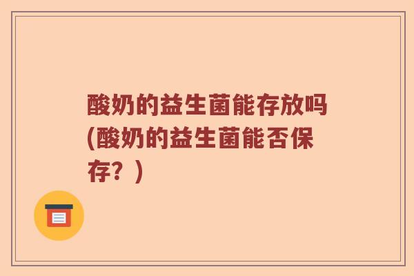 酸奶的益生菌能存放吗(酸奶的益生菌能否保存?) 酸奶的益生菌能存放吗(酸奶的益生菌能否保存?)