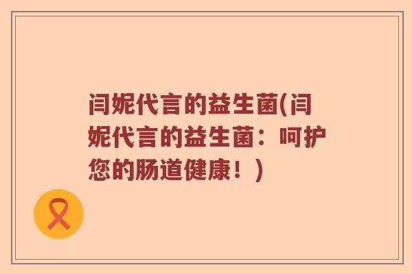 闫妮代言的益生菌(闫妮代言的益生菌：呵护您的肠道健康！)