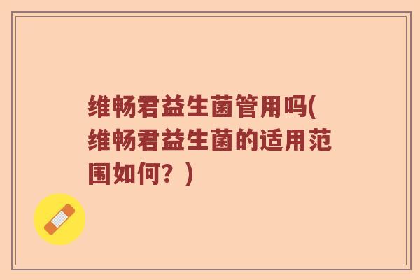 维畅君益生菌管用吗(维畅君益生菌的适用范围如何？)