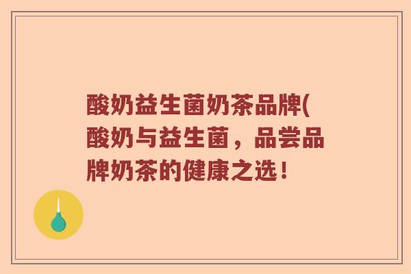 酸奶益生菌奶茶品牌(酸奶与益生菌，品尝品牌奶茶的健康之选！