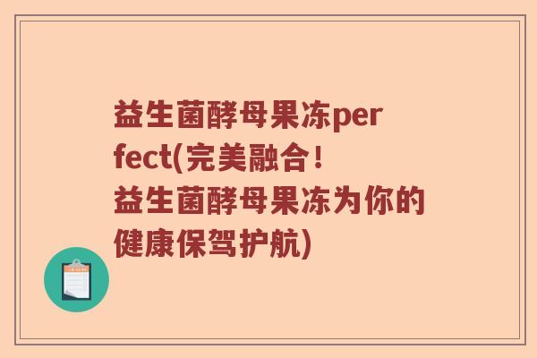 益生菌酵母果冻perfect(完美融合！益生菌酵母果冻为你的健康保驾护航)