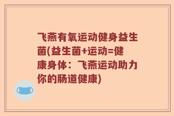 飞燕有氧运动健身益生菌(益生菌+运动=健康身体：飞燕运动助力你的肠道健康)