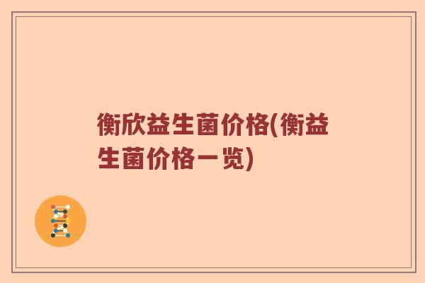 衡欣益生菌价格(衡益生菌价格一览) 衡欣益生菌价格(衡益生菌价格一览)