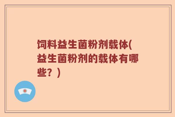 饲料益生菌粉剂载体(益生菌粉剂的载体有哪些？)