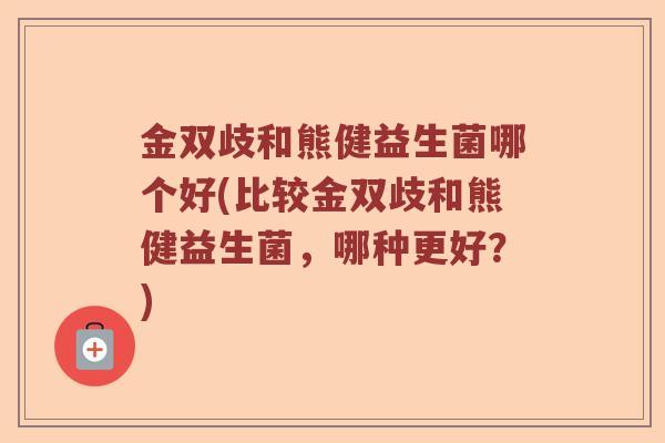 金双歧和熊健益生菌哪个好(比较金双歧和熊健益生菌，哪种更好？)