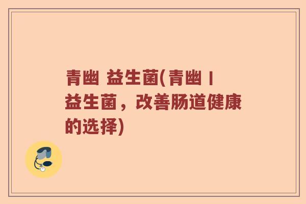 青幽 益生菌(青幽丨益生菌，改善肠道健康的选择)
