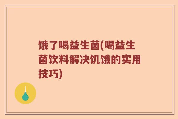饿了喝益生菌(喝益生菌饮料解决饥饿的实用技巧)