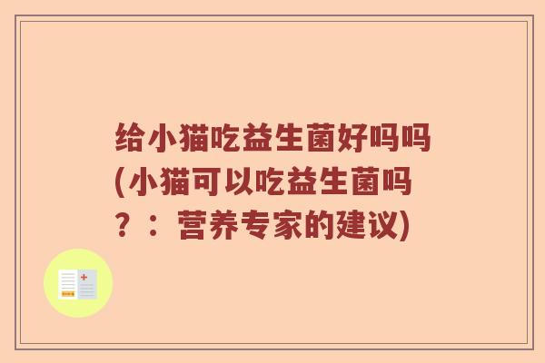 给小猫吃益生菌好吗吗(小猫可以吃益生菌吗?:营养专家的建议) 给小猫吃益生菌好吗吗(小猫可以吃益生菌吗?:营养专家的建议)