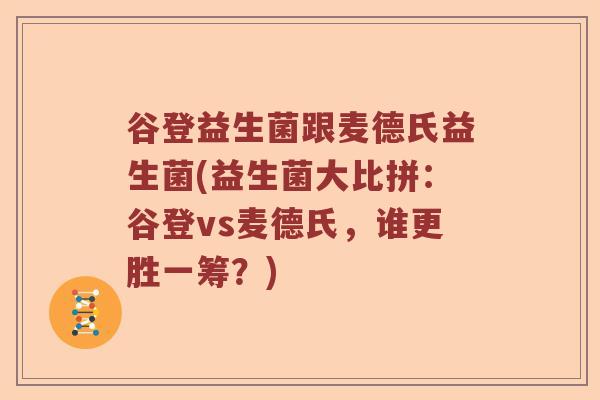 谷登益生菌跟麦德氏益生菌(益生菌大比拼:谷登vs麦德氏,谁更胜一筹?) 谷登益生菌跟麦德氏益生菌(益生菌大比拼:谷登vs麦德氏,谁更胜一筹?)