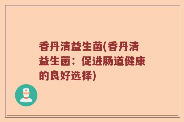 香丹清益生菌(香丹清益生菌:促进肠道健康的良好选择) 香丹清益生菌(香丹清益生菌:促进肠道健康的良好选择)