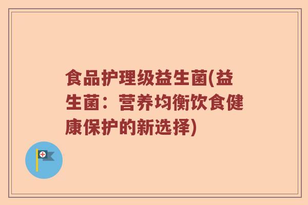食品护理级益生菌(益生菌:营养均衡饮食健康保护的新选择) 食品护理级益生菌(益生菌:营养均衡饮食健康保护的新选择)