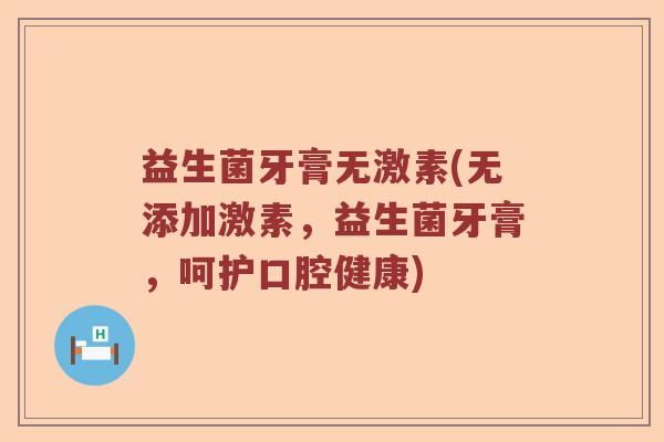 益生菌牙膏无激素(无添加激素，益生菌牙膏，呵护口腔健康)