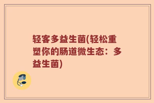 轻客多益生菌(轻松重塑你的肠道微生态:多益生菌) 轻客多益生菌(轻松重塑你的肠道微生态:多益生菌)
