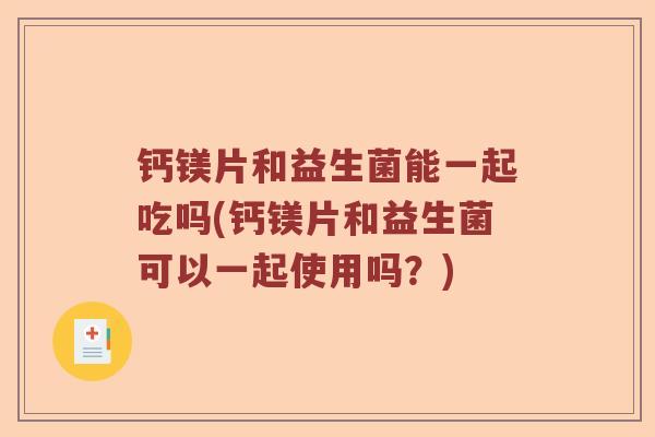 钙镁片和益生菌能一起吃吗(钙镁片和益生菌可以一起使用吗？)