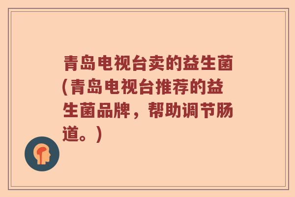 青岛电视台卖的益生菌(青岛电视台推荐的益生菌品牌，帮助调节肠道。)