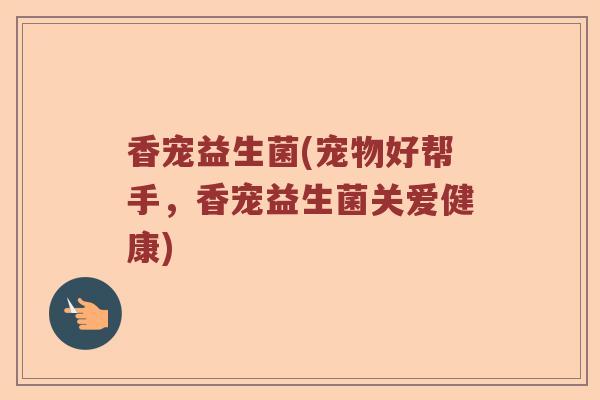 香宠益生菌(宠物好帮手，香宠益生菌关爱健康)