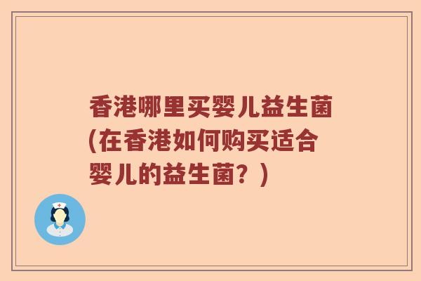 香港哪里买婴儿益生菌(在香港如何购买适合婴儿的益生菌?) 香港哪里买婴儿益生菌(在香港如何购买适合婴儿的益生菌?)