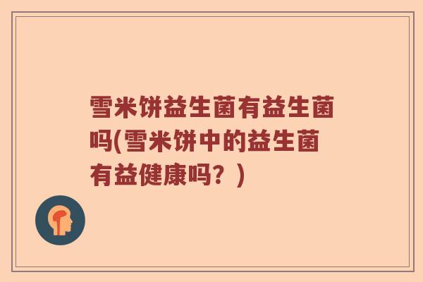 雪米饼益生菌有益生菌吗(雪米饼中的益生菌有益健康吗？)