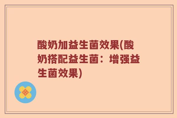 酸奶加益生菌效果(酸奶搭配益生菌:增强益生菌效果) 酸奶加益生菌效果(酸奶搭配益生菌:增强益生菌效果)