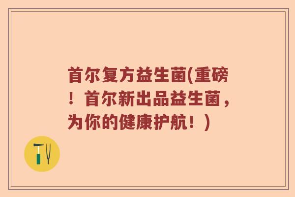 首尔复方益生菌(重磅!首尔新出品益生菌,为你的健康护航!) 首尔复方益生菌(重磅!首尔新出品益生菌,为你的健康护航!)