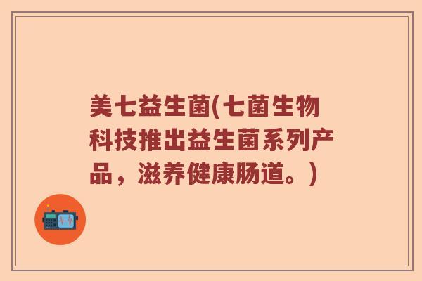 美七益生菌(七菌生物科技推出益生菌系列产品,滋养健康肠道。) 美七益生菌(七菌生物科技推出益生菌系列产品,滋养健康肠道。)