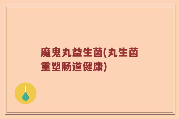 魔鬼丸益生菌(丸生菌重塑肠道健康)
