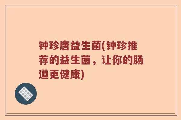 钟珍唐益生菌(钟珍推荐的益生菌,让你的肠道更健康) 钟珍唐益生菌(钟珍推荐的益生菌,让你的肠道更健康)