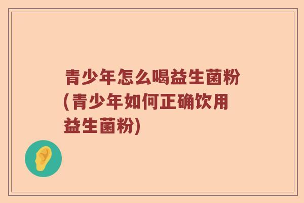 青少年怎么喝益生菌粉(青少年如何正确饮用益生菌粉)