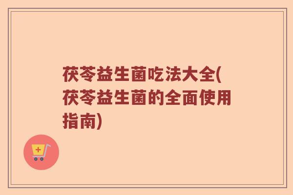 茯苓益生菌吃法大全(茯苓益生菌的全面使用指南)