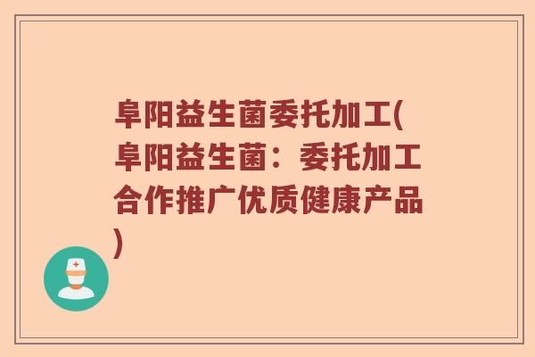 阜阳益生菌委托加工(阜阳益生菌:委托加工合作推广优质健康产品) 阜阳益生菌委托加工(阜阳益生菌:委托加工合作推广优质健康产品)
