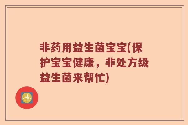 非药用益生菌宝宝(保护宝宝健康,非处方级益生菌来帮忙) 非药用益生菌宝宝(保护宝宝健康,非处方级益生菌来帮忙)