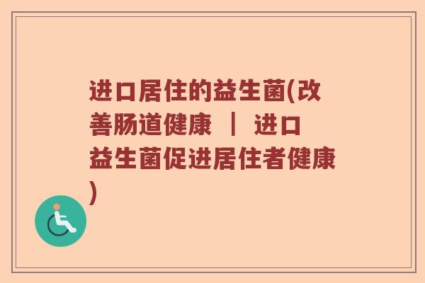 进口居住的益生菌(改善肠道健康 ｜ 进口益生菌促进居住者健康)