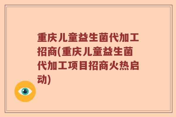 重庆儿童益生菌代加工招商(重庆儿童益生菌代加工项目招商火热启动) 重庆儿童益生菌代加工招商(重庆儿童益生菌代加工项目招商火热启动)