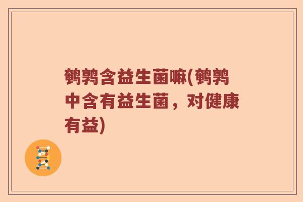 鹌鹑含益生菌嘛(鹌鹑中含有益生菌，对健康有益)