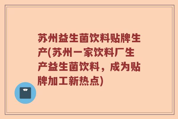 苏州益生菌饮料贴牌生产(苏州一家饮料厂生产益生菌饮料，成为贴牌加工新热点)