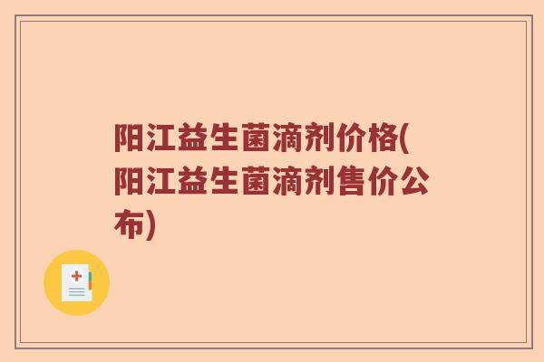 阳江益生菌滴剂价格(阳江益生菌滴剂售价公布)