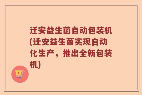 迁安益生菌自动包装机(迁安益生菌实现自动化生产，推出全新包装机)