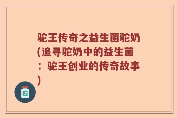 驼王传奇之益生菌驼奶(追寻驼奶中的益生菌：驼王创业的传奇故事)