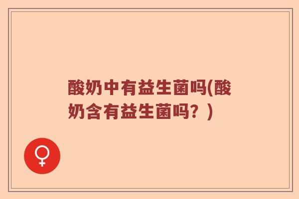 酸奶中有益生菌吗(酸奶含有益生菌吗?) 酸奶中有益生菌吗(酸奶含有益生菌吗?)